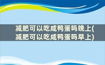 减肥可以吃咸鸭蛋吗晚上(减肥可以吃咸鸭蛋吗早上)