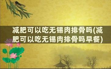 减肥可以吃无锡肉排骨吗(减肥可以吃无锡肉排骨吗早餐)