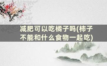 减肥可以吃橘子吗(柿子不能和什么食物一起吃)