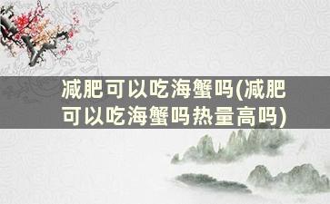 减肥可以吃海蟹吗(减肥可以吃海蟹吗热量高吗)