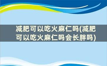 减肥可以吃火麻仁吗(减肥可以吃火麻仁吗会长胖吗)