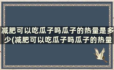 减肥可以吃瓜子吗瓜子的热量是多少(减肥可以吃瓜子吗瓜子的热量高不高)