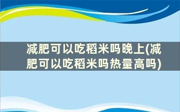 减肥可以吃稻米吗晚上(减肥可以吃稻米吗热量高吗)