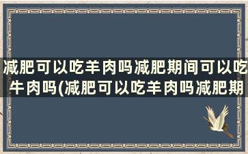 减肥可以吃羊肉吗减肥期间可以吃牛肉吗(减肥可以吃羊肉吗减肥期间可以吃羊肉吗)