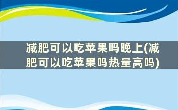 减肥可以吃苹果吗晚上(减肥可以吃苹果吗热量高吗)