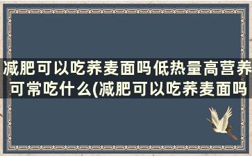 减肥可以吃荞麦面吗低热量高营养可常吃什么(减肥可以吃荞麦面吗低热量高营养可常吃面条吗)