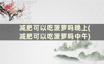 减肥可以吃菠萝吗晚上(减肥可以吃菠萝吗中午)