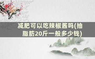 减肥可以吃辣椒酱吗(抽脂肪20斤一般多少钱)