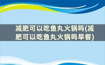 减肥可以吃鱼丸火锅吗(减肥可以吃鱼丸火锅吗早餐)