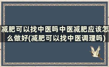 减肥可以找中医吗中医减肥应该怎么做好(减肥可以找中医调理吗)