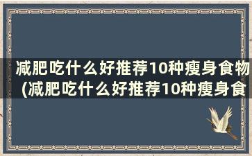 减肥吃什么好推荐10种瘦身食物(减肥吃什么好推荐10种瘦身食物有哪些)