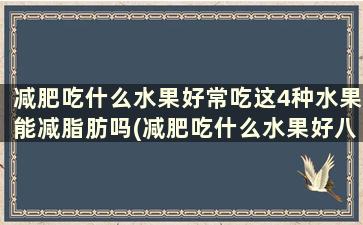 减肥吃什么水果好常吃这4种水果能减脂肪吗(减肥吃什么水果好八种水果最减脂)