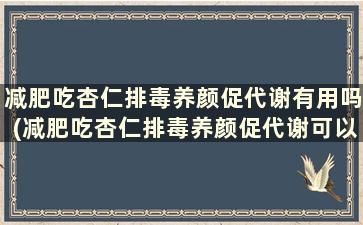 减肥吃杏仁排毒养颜促代谢有用吗(减肥吃杏仁排毒养颜促代谢可以吗)