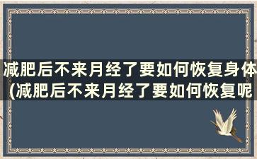 减肥后不来月经了要如何恢复身体(减肥后不来月经了要如何恢复呢)