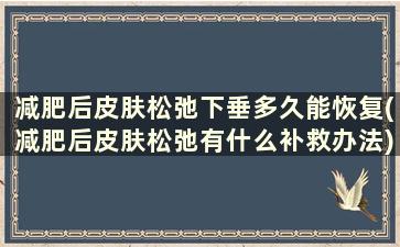 减肥后皮肤松弛下垂多久能恢复(减肥后皮肤松弛有什么补救办法)