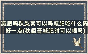 减肥喝秋梨膏可以吗减肥吃什么肉好一点(秋梨膏减肥时可以喝吗)