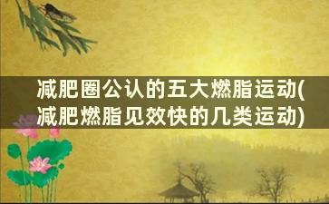 减肥圈公认的五大燃脂运动(减肥燃脂见效快的几类运动)