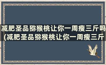 减肥圣品猕猴桃让你一周瘦三斤吗(减肥圣品猕猴桃让你一周瘦三斤可以吃吗)