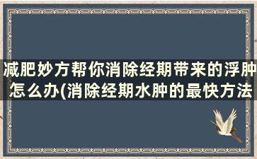 减肥妙方帮你消除经期带来的浮肿怎么办(消除经期水肿的最快方法)