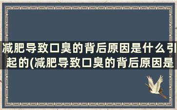 减肥导致口臭的背后原因是什么引起的(减肥导致口臭的背后原因是什么意思)