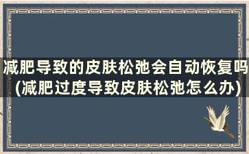 减肥导致的皮肤松弛会自动恢复吗(减肥过度导致皮肤松弛怎么办)