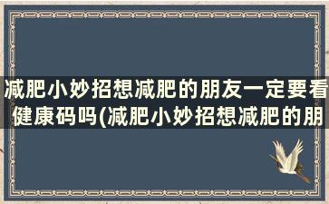 减肥小妙招想减肥的朋友一定要看健康码吗(减肥小妙招想减肥的朋友一定要看健身操吗)