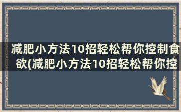 减肥小方法10招轻松帮你控制食欲(减肥小方法10招轻松帮你控制食欲吃什么)