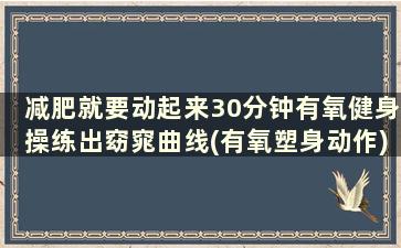 减肥就要动起来30分钟有氧健身操练出窈窕曲线(有氧塑身动作)