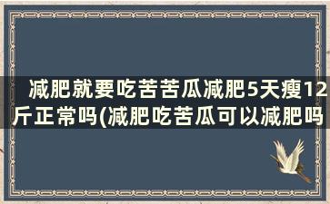 减肥就要吃苦苦瓜减肥5天瘦12斤正常吗(减肥吃苦瓜可以减肥吗)