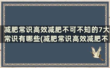 减肥常识高效减肥不可不知的7大常识有哪些(减肥常识高效减肥不可不知的7大常识是)