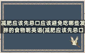 减肥应该先忌口应该避免吃哪些发胖的食物呢英语(减肥应该先忌口应该避免吃哪些发胖的食物呢对吗)