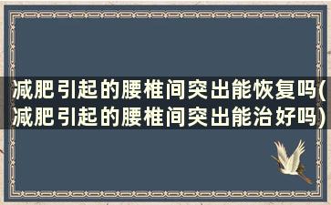 减肥引起的腰椎间突出能恢复吗(减肥引起的腰椎间突出能治好吗)