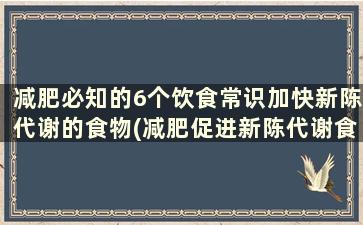 减肥必知的6个饮食常识加快新陈代谢的食物(减肥促进新陈代谢食物)