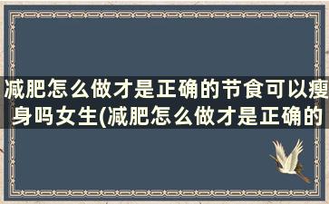 减肥怎么做才是正确的节食可以瘦身吗女生(减肥怎么做才是正确的节食可以瘦身吗)