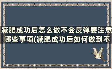 减肥成功后怎么做不会反弹要注意哪些事项(减肥成功后如何做到不反弹)