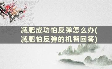 减肥成功怕反弹怎么办(减肥怕反弹的机智回答)