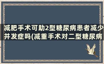 减肥手术可助2型糖尿病患者减少并发症吗(减重手术对二型糖尿病有帮助吗)