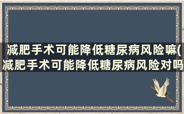 减肥手术可能降低糖尿病风险嘛(减肥手术可能降低糖尿病风险对吗)