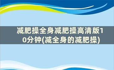 减肥操全身减肥操高清版10分钟(减全身的减肥操)