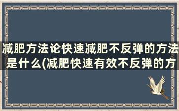 减肥方法论快速减肥不反弹的方法是什么(减肥快速有效不反弹的方法是什么)