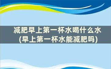 减肥早上第一杯水喝什么水(早上第一杯水能减肥吗)