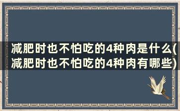 减肥时也不怕吃的4种肉是什么(减肥时也不怕吃的4种肉有哪些)