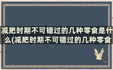 减肥时期不可错过的几种零食是什么(减肥时期不可错过的几种零食)