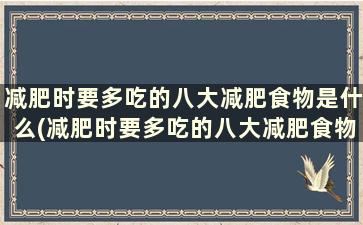 减肥时要多吃的八大减肥食物是什么(减肥时要多吃的八大减肥食物)