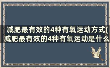 减肥最有效的4种有氧运动方式(减肥最有效的4种有氧运动是什么)