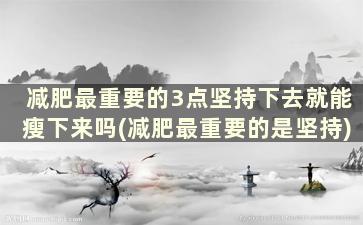 减肥最重要的3点坚持下去就能瘦下来吗(减肥最重要的是坚持)