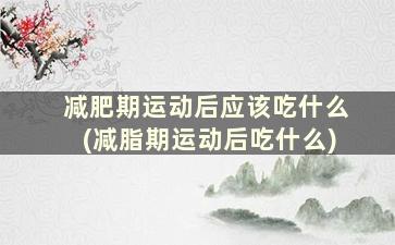 减肥期运动后应该吃什么(减脂期运动后吃什么)