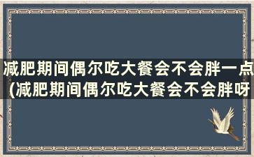 减肥期间偶尔吃大餐会不会胖一点(减肥期间偶尔吃大餐会不会胖呀)