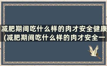 减肥期间吃什么样的肉才安全健康(减肥期间吃什么样的肉才安全一点)