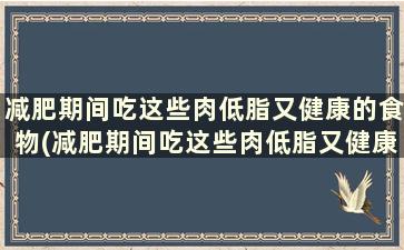 减肥期间吃这些肉低脂又健康的食物(减肥期间吃这些肉低脂又健康怎么办)